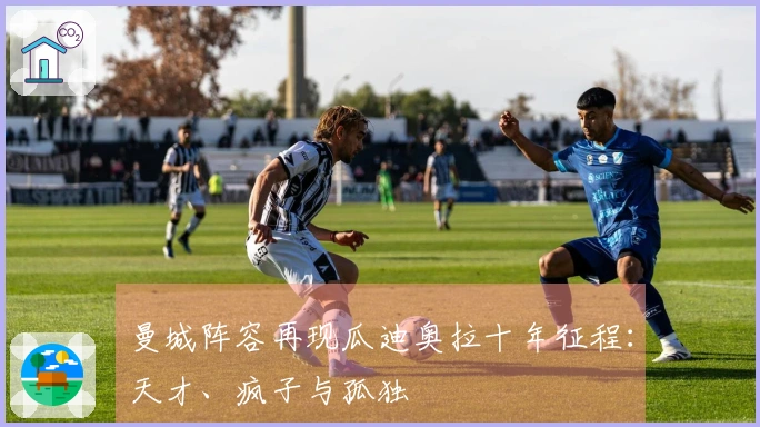 曼城阵容再现瓜迪奥拉十年征程：天才、疯子与孤独